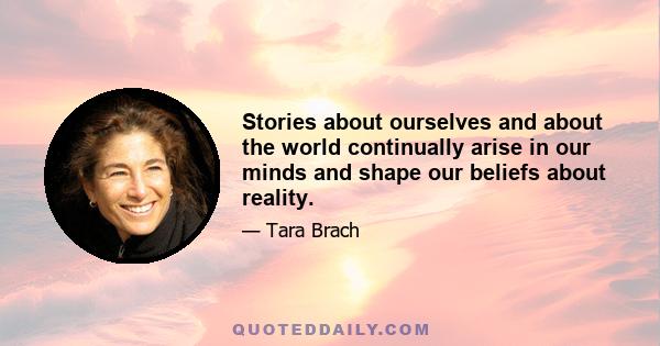 Stories about ourselves and about the world continually arise in our minds and shape our beliefs about reality.