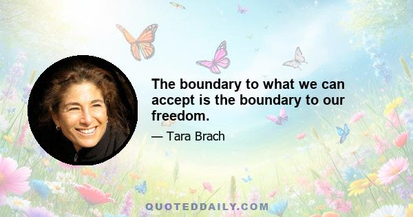 The boundary to what we can accept is the boundary to our freedom.