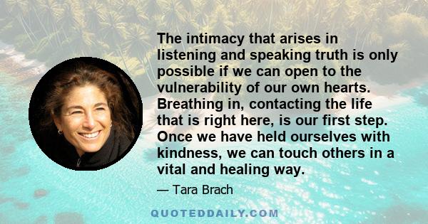 The intimacy that arises in listening and speaking truth is only possible if we can open to the vulnerability of our own hearts. Breathing in, contacting the life that is right here, is our first step. Once we have held 