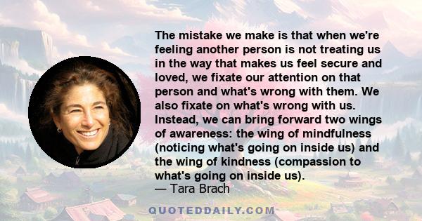 The mistake we make is that when we're feeling another person is not treating us in the way that makes us feel secure and loved, we fixate our attention on that person and what's wrong with them. We also fixate on