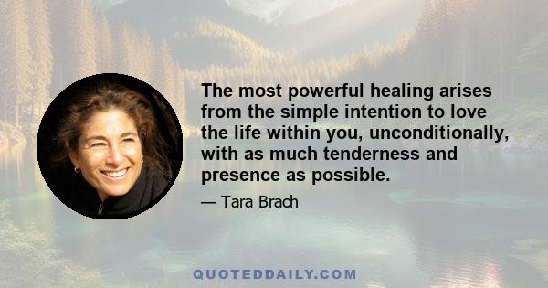 The most powerful healing arises from the simple intention to love the life within you, unconditionally, with as much tenderness and presence as possible.