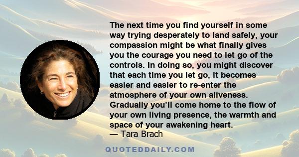 The next time you find yourself in some way trying desperately to land safely, your compassion might be what finally gives you the courage you need to let go of the controls. In doing so, you might discover that each