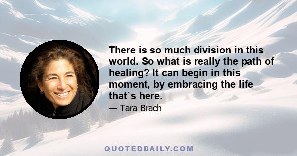 There is so much division in this world. So what is really the path of healing? It can begin in this moment, by embracing the life that`s here.