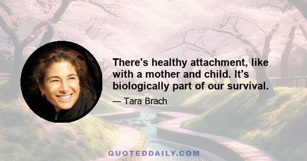 There's healthy attachment, like with a mother and child. It's biologically part of our survival.