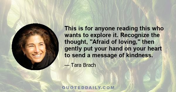 This is for anyone reading this who wants to explore it. Recognize the thought, Afraid of loving, then gently put your hand on your heart to send a message of kindness.