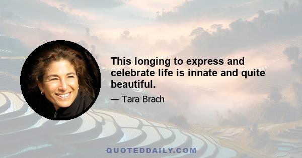 This longing to express and celebrate life is innate and quite beautiful.