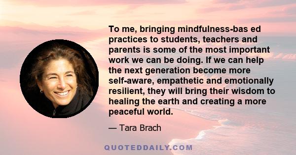 To me, bringing mindfulness-bas ed practices to students, teachers and parents is some of the most important work we can be doing. If we can help the next generation become more self-aware, empathetic and emotionally