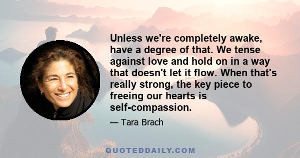 Unless we're completely awake, have a degree of that. We tense against love and hold on in a way that doesn't let it flow. When that's really strong, the key piece to freeing our hearts is self-compassion.