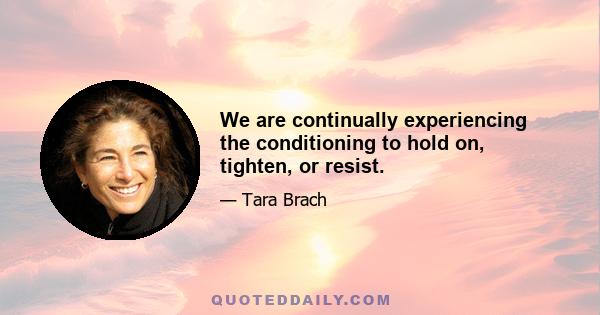 We are continually experiencing the conditioning to hold on, tighten, or resist.