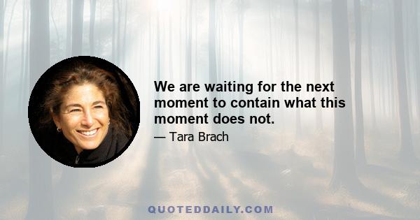 We are waiting for the next moment to contain what this moment does not.