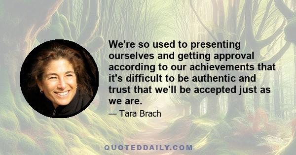 We're so used to presenting ourselves and getting approval according to our achievements that it's difficult to be authentic and trust that we'll be accepted just as we are.