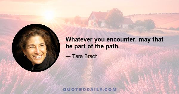 Whatever you encounter, may that be part of the path.