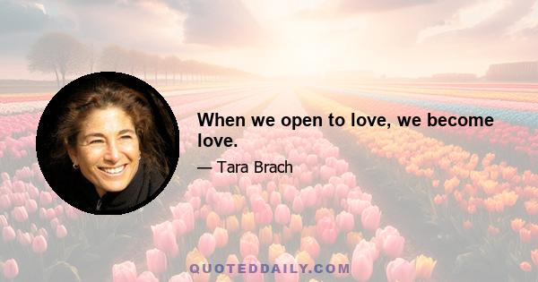 When we open to love, we become love.