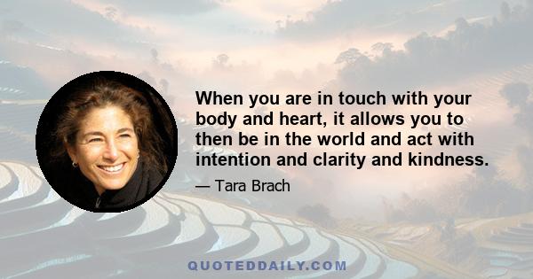 When you are in touch with your body and heart, it allows you to then be in the world and act with intention and clarity and kindness.