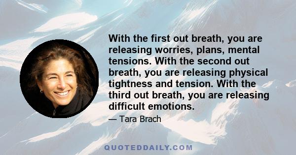 With the first out breath, you are releasing worries, plans, mental tensions. With the second out breath, you are releasing physical tightness and tension. With the third out breath, you are releasing difficult emotions.