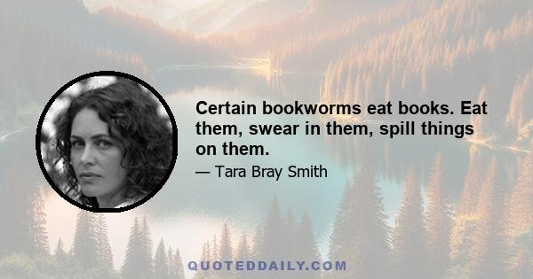 Certain bookworms eat books. Eat them, swear in them, spill things on them.