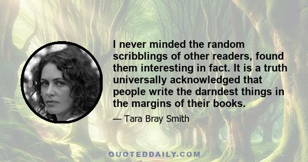 I never minded the random scribblings of other readers, found them interesting in fact. It is a truth universally acknowledged that people write the darndest things in the margins of their books.