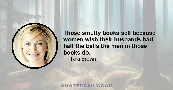 Those smutty books sell because women wish their husbands had half the balls the men in those books do.