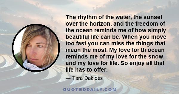 The rhythm of the water, the sunset over the horizon, and the freedom of the ocean reminds me of how simply beautiful life can be. When you move too fast you can miss the things that mean the most. My love for th ocean