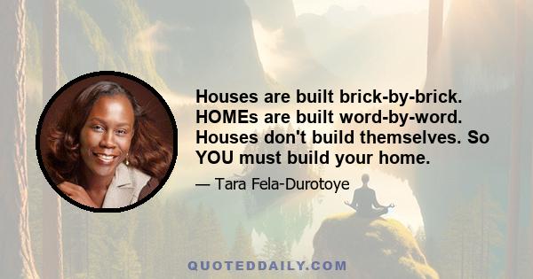 Houses are built brick-by-brick. HOMEs are built word-by-word. Houses don't build themselves. So YOU must build your home.