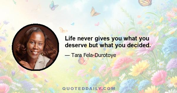 Life never gives you what you deserve but what you decided.