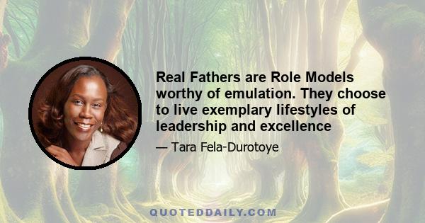 Real Fathers are Role Models worthy of emulation. They choose to live exemplary lifestyles of leadership and excellence