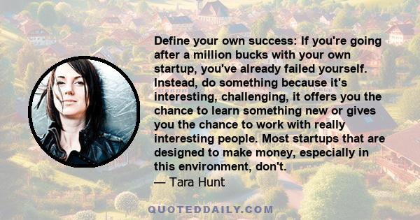 Define your own success: If you're going after a million bucks with your own startup, you've already failed yourself. Instead, do something because it's interesting, challenging, it offers you the chance to learn