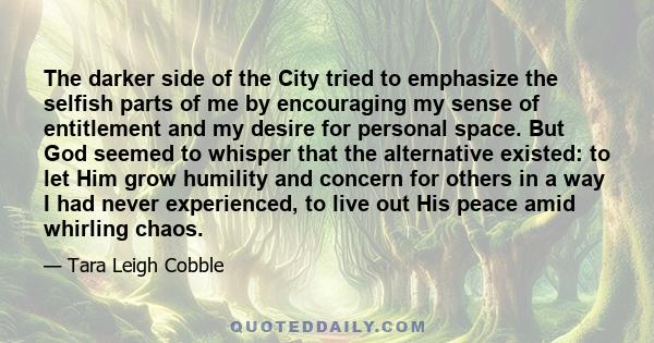 The darker side of the City tried to emphasize the selfish parts of me by encouraging my sense of entitlement and my desire for personal space. But God seemed to whisper that the alternative existed: to let Him grow