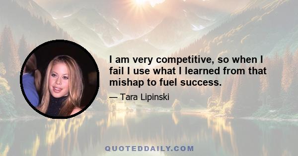 I am very competitive, so when I fail I use what I learned from that mishap to fuel success.