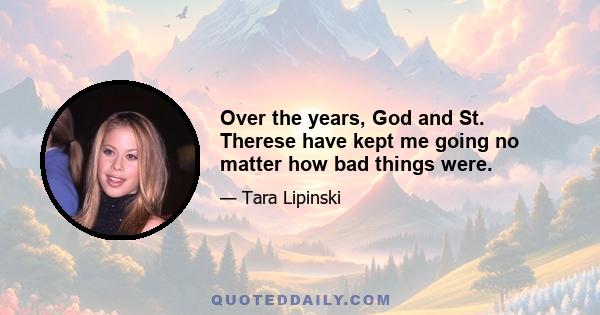 Over the years, God and St. Therese have kept me going no matter how bad things were.