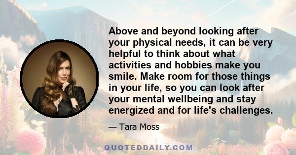 Above and beyond looking after your physical needs, it can be very helpful to think about what activities and hobbies make you smile. Make room for those things in your life, so you can look after your mental wellbeing