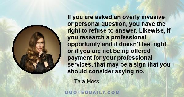 If you are asked an overly invasive or personal question, you have the right to refuse to answer. Likewise, if you research a professional opportunity and it doesn't feel right, or if you are not being offered payment