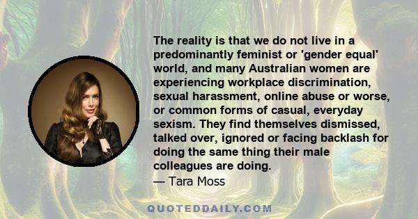 The reality is that we do not live in a predominantly feminist or 'gender equal' world, and many Australian women are experiencing workplace discrimination, sexual harassment, online abuse or worse, or common forms of