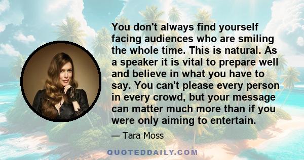 You don't always find yourself facing audiences who are smiling the whole time. This is natural. As a speaker it is vital to prepare well and believe in what you have to say. You can't please every person in every