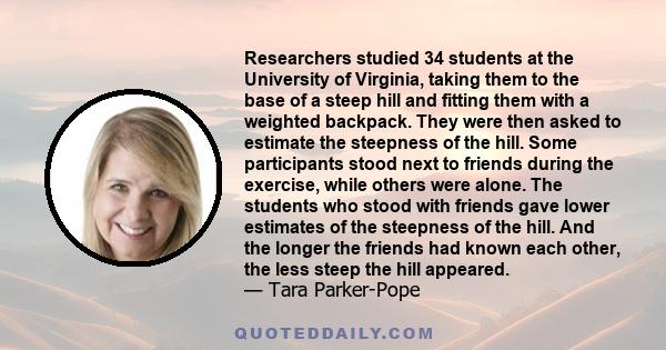 Researchers studied 34 students at the University of Virginia, taking them to the base of a steep hill and fitting them with a weighted backpack. They were then asked to estimate the steepness of the hill. Some