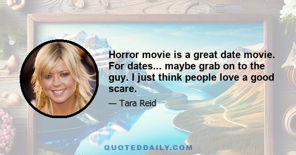 Horror movie is a great date movie. For dates... maybe grab on to the guy. I just think people love a good scare.