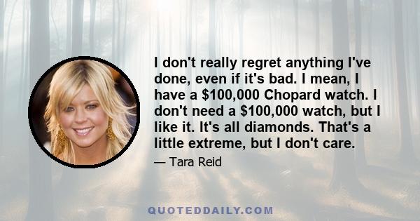 I don't really regret anything I've done, even if it's bad. I mean, I have a $100,000 Chopard watch. I don't need a $100,000 watch, but I like it. It's all diamonds. That's a little extreme, but I don't care.