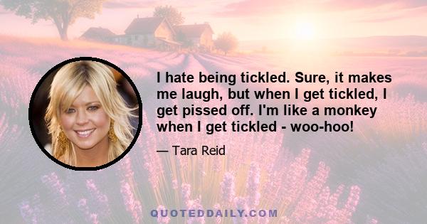 I hate being tickled. Sure, it makes me laugh, but when I get tickled, I get pissed off. I'm like a monkey when I get tickled - woo-hoo!