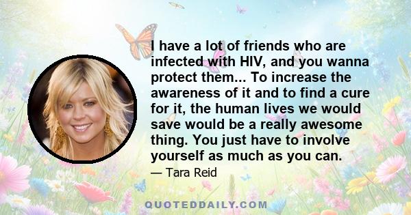 I have a lot of friends who are infected with HIV, and you wanna protect them... To increase the awareness of it and to find a cure for it, the human lives we would save would be a really awesome thing. You just have to 