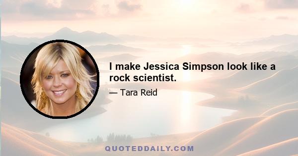 I make Jessica Simpson look like a rock scientist.