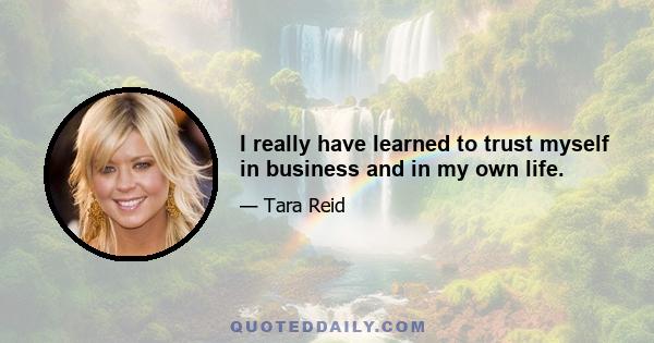 I really have learned to trust myself in business and in my own life.