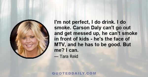 I'm not perfect, I do drink. I do smoke. Carson Daly can't go out and get messed up, he can't smoke in front of kids - he's the face of MTV, and he has to be good. But me? I can.