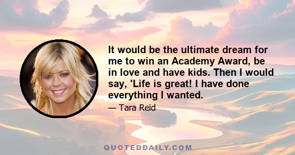 It would be the ultimate dream for me to win an Academy Award, be in love and have kids. Then I would say, 'Life is great! I have done everything I wanted.