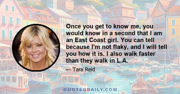 Once you get to know me, you would know in a second that I am an East Coast girl. You can tell because I'm not flaky, and I will tell you how it is. I also walk faster than they walk in L.A.