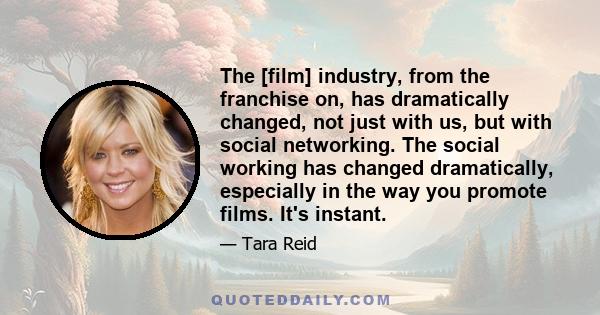 The [film] industry, from the franchise on, has dramatically changed, not just with us, but with social networking. The social working has changed dramatically, especially in the way you promote films. It's instant.