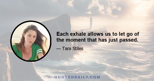 Each exhale allows us to let go of the moment that has just passed.