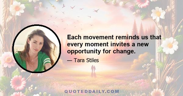 Each movement reminds us that every moment invites a new opportunity for change.