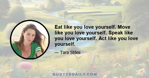 Eat like you love yourself. Move like you love yourself. Speak like you love yourself. Act like you love yourself.