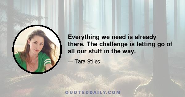 Everything we need is already there. The challenge is letting go of all our stuff in the way.