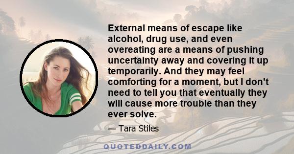 External means of escape like alcohol, drug use, and even overeating are a means of pushing uncertainty away and covering it up temporarily. And they may feel comforting for a moment, but I don't need to tell you that